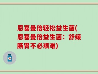 恩喜曼倍轻松益生菌(恩喜曼倍益生菌：舒缓肠胃不必艰难)