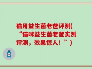 猫用益生菌老爸评测(“猫咪益生菌老爸实测评测，效果惊人！”)