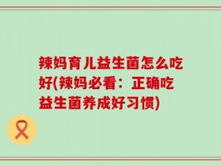辣妈育儿益生菌怎么吃好(辣妈必看：正确吃益生菌养成好习惯)