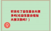 积食吃了益生菌会大便多吗(吃益生菌会增加大便次数吗？)
