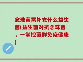 念珠菌需补充什么益生菌(益生菌对抗念珠菌，一掌控菌群免疫健康)