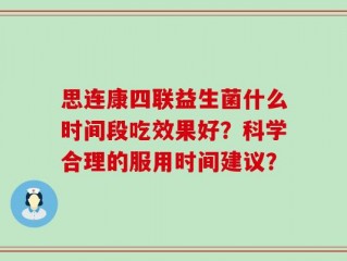 思连康四联益生菌什么时间段吃效果好？科学合理的服用时间建议？