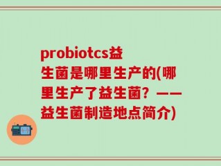 probiotcs益生菌是哪里生产的(哪里生产了益生菌？——益生菌制造地点简介)