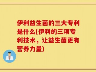 伊利益生菌的三大专利是什么(伊利的三项专利技术，让益生菌更有营养力量)