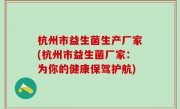 杭州市益生菌生产厂家(杭州市益生菌厂家：为你的健康保驾护航)