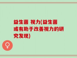 益生菌 视力(益生菌或有助于改善视力的研究发现)