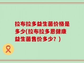 拉布拉多益生菌价格是多少(拉布拉多恩健康益生菌售价多少？)