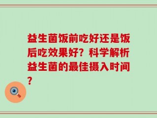 益生菌饭前吃好还是饭后吃效果好？科学解析益生菌的最佳摄入时间？