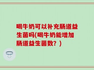 喝牛奶可以补充肠道益生菌吗(喝牛奶能增加肠道益生菌数？)