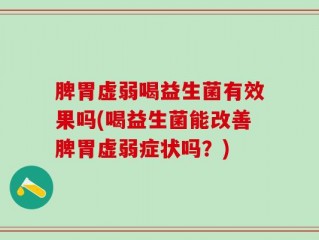 脾胃虚弱喝益生菌有效果吗(喝益生菌能改善脾胃虚弱症状吗？)