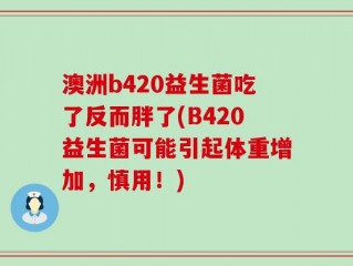 澳洲b420益生菌吃了反而胖了(B420益生菌可能引起体重增加，慎用！)