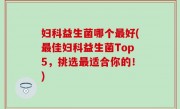 妇科益生菌哪个最好(最佳妇科益生菌Top5，挑选最适合你的！)