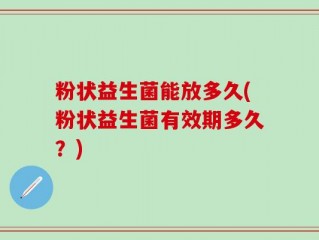 粉状益生菌能放多久(粉状益生菌有效期多久？)