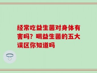 经常吃益生菌对身体有害吗？喝益生菌的五大误区你知道吗