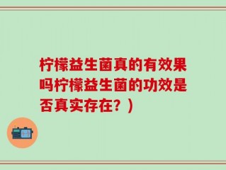 柠檬益生菌真的有效果吗柠檬益生菌的功效是否真实存在？)