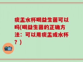 痰盂水杯喝益生菌可以吗(喝益生菌的正确方法：可以用痰盂或水杯？)
