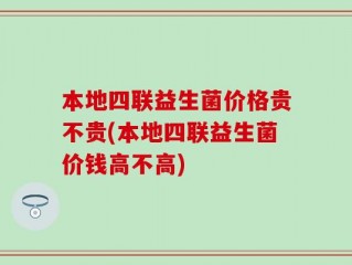 本地四联益生菌价格贵不贵(本地四联益生菌价钱高不高)