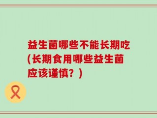 益生菌哪些不能长期吃(长期食用哪些益生菌应该谨慎？)
