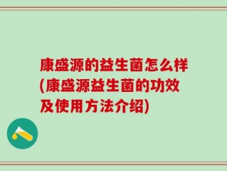 康盛源的益生菌怎么样(康盛源益生菌的功效及使用方法介绍)