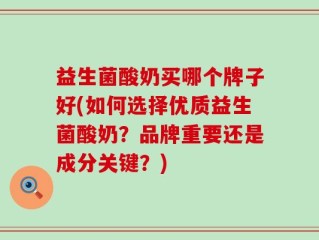 益生菌酸奶买哪个牌子好(如何选择优质益生菌酸奶？品牌重要还是成分关键？)