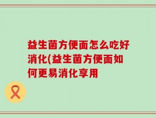 益生菌方便面怎么吃好消化(益生菌方便面如何更易消化享用