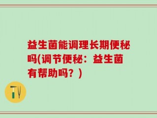 益生菌能调理长期便秘吗(调节便秘：益生菌有帮助吗？)