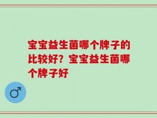 宝宝益生菌哪个牌子的比较好？宝宝益生菌哪个牌子好