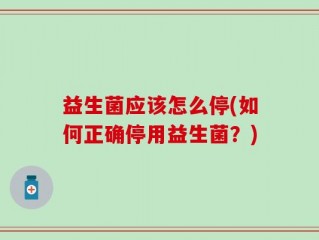 益生菌应该怎么停(如何正确停用益生菌？)