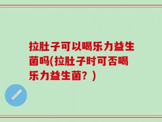拉肚子可以喝乐力益生菌吗(拉肚子时可否喝乐力益生菌？)