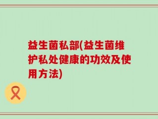 益生菌私部(益生菌维护私处健康的功效及使用方法)