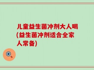 儿童益生菌冲剂大人喝(益生菌冲剂适合全家人常备)