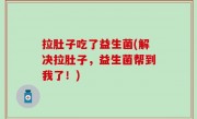 拉肚子吃了益生菌(解决拉肚子，益生菌帮到我了！)