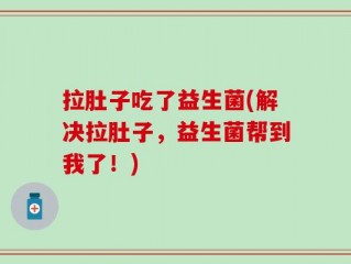 拉肚子吃了益生菌(解决拉肚子，益生菌帮到我了！)