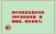 四环活性益生菌的功效(四环活性益生菌：强健肠道，提升免疫力)