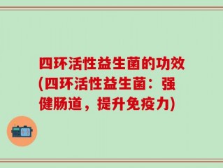 四环活性益生菌的功效(四环活性益生菌：强健肠道，提升免疫力)