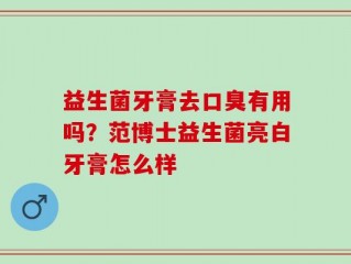 益生菌牙膏去口臭有用吗？范博士益生菌亮白牙膏怎么样