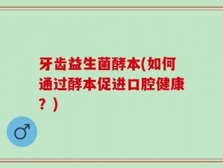 牙齿益生菌酵本(如何通过酵本促进口腔健康？)