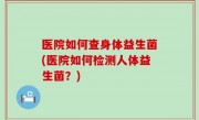 医院如何查身体益生菌(医院如何检测人体益生菌？)