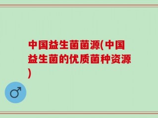 中国益生菌菌源(中国益生菌的优质菌种资源)