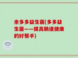 余多多益生菌(多多益生菌——提高肠道健康的好帮手)