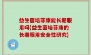 益生菌培菲康能长期服用吗(益生菌培菲康的长期服用安全性研究)