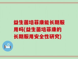 益生菌培菲康能长期服用吗(益生菌培菲康的长期服用安全性研究)