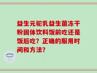 益生元驼乳益生菌冻干粉固体饮料饭前吃还是饭后吃？正确的服用时间和方法？