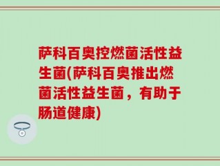萨科百奥控燃菌活性益生菌(萨科百奥推出燃菌活性益生菌，有助于肠道健康)