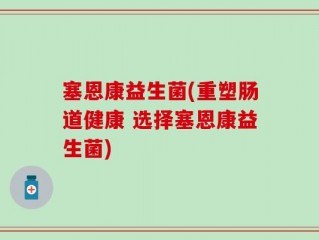 塞恩康益生菌(重塑肠道健康 选择塞恩康益生菌)