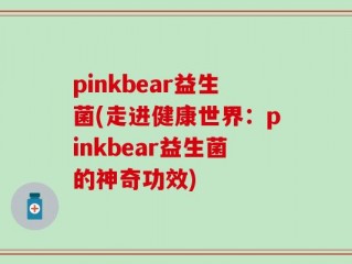 pinkbear益生菌(走进健康世界：pinkbear益生菌的神奇功效)