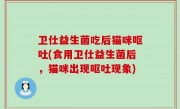 卫仕益生菌吃后猫咪呕吐(食用卫仕益生菌后，猫咪出现呕吐现象)