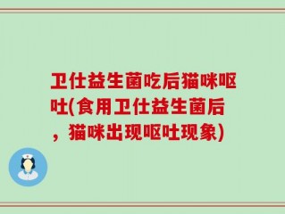 卫仕益生菌吃后猫咪呕吐(食用卫仕益生菌后，猫咪出现呕吐现象)