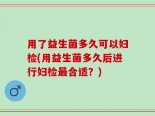 用了益生菌多久可以妇检(用益生菌多久后进行妇检最合适？)