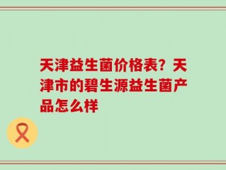 天津益生菌价格表？天津市的碧生源益生菌产品怎么样